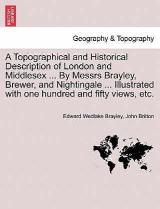 Książka Topographical and Historical Description of London and Middlesex ... by Messrs Brayley, Brewer, and Nightingale ... Illustrated with One Hundred and F John (University of Nottingham) Britton