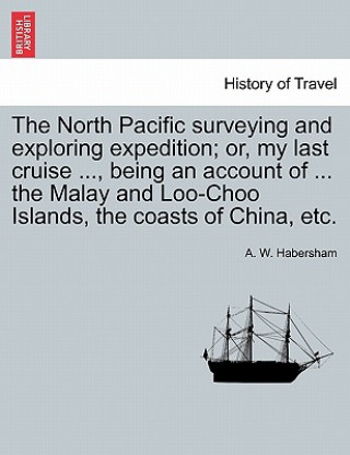 Kniha North Pacific surveying and exploring expedition; or, my last cruise ..., being an account of ... the Malay and Loo-Choo Islands, the coasts of China, A W Habersham