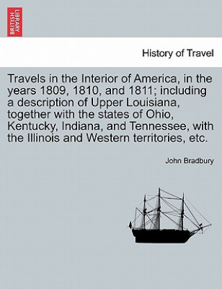Carte Travels in the Interior of America, in the Years 1809, 1810, and 1811; Including a Description of Upper Louisiana, Together with the States of Ohio, K John Bradbury