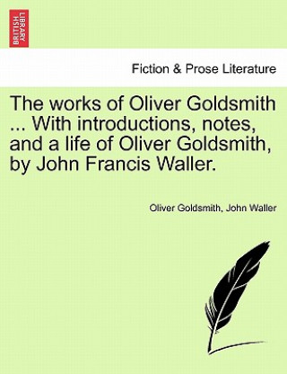 Kniha Works of Oliver Goldsmith ... with Introductions, Notes, and a Life of Oliver Goldsmith, by John Francis Waller. Waller