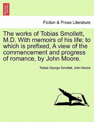 Könyv Works of Tobias Smollett, M.D. with Memoirs of His Life; To Which Is Prefixed, a View of the Commencement and Progress of Romance, by John Moore. John (STEPHEN F AUSTIN STATE UNIV) Moore