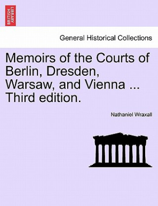 Kniha Memoirs of the Courts of Berlin, Dresden, Warsaw, and Vienna ... Third Edition. Nathaniel Wraxall