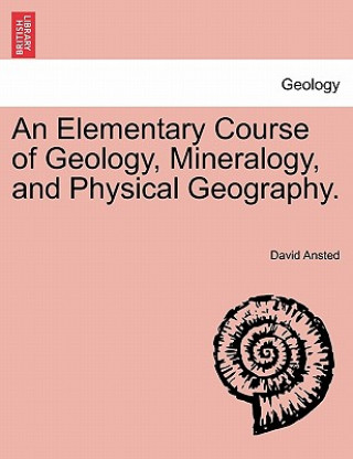 Kniha Elementary Course of Geology, Mineralogy, and Physical Geography. David Thomas Ansted