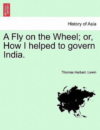 Kniha Fly on the Wheel; Or, How I Helped to Govern India. Thomas Herbert Lewin