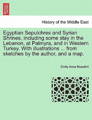 Libro Egyptian Sepulchres and Syrian Shrines, Including Some Stay in the Lebanon, at Palmyra, and in Western Turkey. with Illustrations ... from Sketches by Emily Anne Beaufort