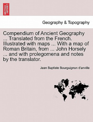 Könyv Compendium of Ancient Geography ... Translated from the French. Illustrated with Maps ... with a Map of Roman Britain, from ... John Horsely ... and w Jean Baptiste Bourguignon D'Anville