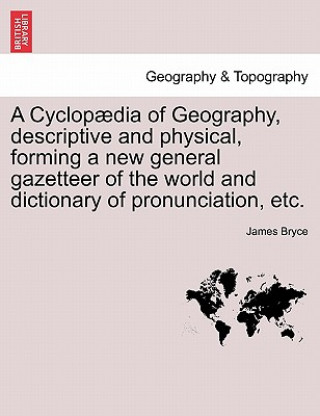 Kniha Cyclopaedia of Geography, descriptive and physical, forming a new general gazetteer of the world and dictionary of pronunciation, etc. James Bryce