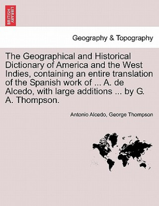 Carte Geographical and Historical Dictionary of America and the West Indies, Containing an Entire Translation of the Spanish Work of ... A. de Alcedo, with George Thompson