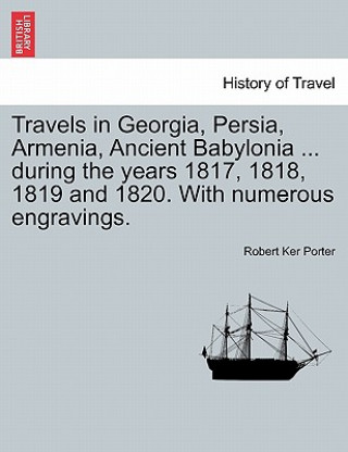 Knjiga Travels in Georgia, Persia, Armenia, Ancient Babylonia ... during the years 1817, 1818, 1819 and 1820. With numerous engravings. VOL. I Robert Ker Porter