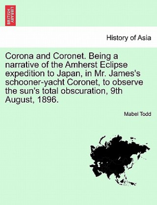 Knjiga Corona and Coronet. Being a Narrative of the Amherst Eclipse Expedition to Japan, in Mr. James's Schooner-Yacht Coronet, to Observe the Sun's Total Ob Mabel Todd