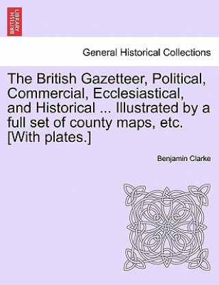 Carte British Gazetteer, Political, Commercial, Ecclesiastical, and Historical ... Illustrated by a Full Set of County Maps, Etc. [With Plates.] Clarke