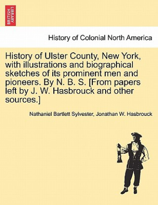 Könyv History of Ulster County, New York, with Illustrations and Biographical Sketches of Its Prominent Men and Pioneers. by N. B. S. [From Papers Left by J Jonathan W Hasbrouck