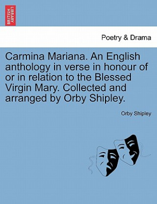 Knjiga Carmina Mariana. an English Anthology in Verse in Honour of or in Relation to the Blessed Virgin Mary. Collected and Arranged by Orby Shipley. Orby Shipley