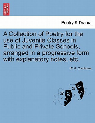 Kniha Collection of Poetry for the Use of Juvenile Classes in Public and Private Schools, Arranged in a Progressive Form with Explanatory Notes, Etc. W H Cordeaux