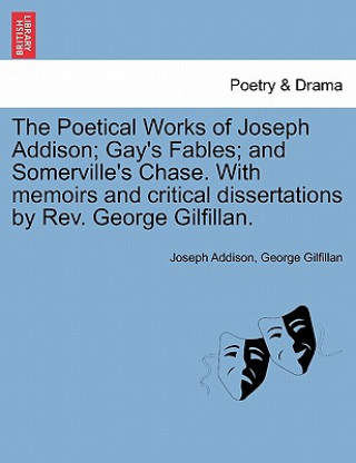 Könyv Poetical Works of Joseph Addison; Gay's Fables; And Somerville's Chase. with Memoirs and Critical Dissertations by REV. George Gilfillan. George Gilfillan