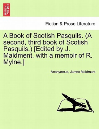 Książka Book of Scotish Pasquils. (a Second, Third Book of Scotish Pasquils.) [Edited by J. Maidment, with a Memoir of R. Mylne.] James Maidment