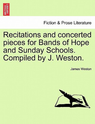 Könyv Recitations and Concerted Pieces for Bands of Hope and Sunday Schools. Compiled by J. Weston. James Weston