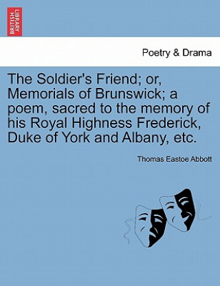 Kniha Soldier's Friend; Or, Memorials of Brunswick; A Poem, Sacred to the Memory of His Royal Highness Frederick, Duke of York and Albany, Etc. Thomas Eastoe Abbott