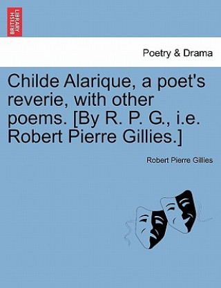 Buch Childe Alarique, a Poet's Reverie, with Other Poems. [By R. P. G., i.e. Robert Pierre Gillies.] Robert Pierre Gillies