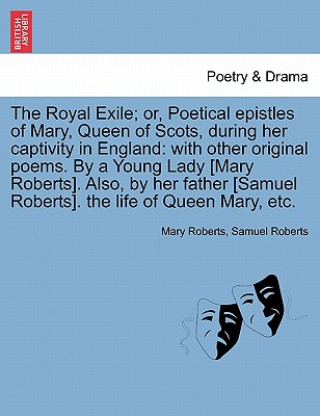 Kniha Royal Exile; or, Poetical epistles of Mary, Queen of Scots, during her captivity in England Samuel Roberts