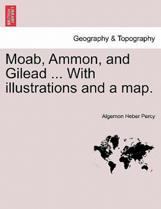 Knjiga Moab, Ammon, and Gilead ... with Illustrations and a Map. Algernon Heber Percy