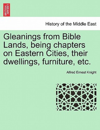 Livre Gleanings from Bible Lands, Being Chapters on Eastern Cities, Their Dwellings, Furniture, Etc. Alfred Ernest Knight