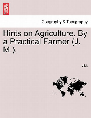 Kniha Hints on Agriculture. by a Practical Farmer (J. M.). J M