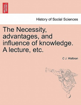 Книга Necessity, Advantages, and Influence of Knowledge. a Lecture, Etc. C J Walbran