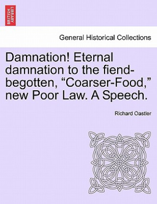 Kniha Damnation! Eternal Damnation to the Fiend-Begotten, Coarser-Food, New Poor Law. a Speech. Richard Oastler