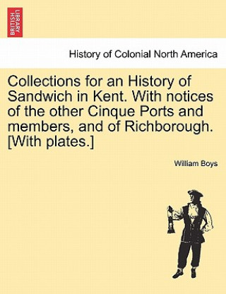 Kniha Collections for an History of Sandwich in Kent. with Notices of the Other Cinque Ports and Members, and of Richborough. [With Plates.] William Boys