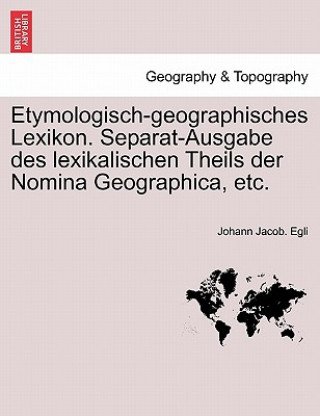 Книга Etymologisch-Geographisches Lexikon. Separat-Ausgabe Des Lexikalischen Theils Der Nomina Geographica, Etc. Johann Jacob Egli