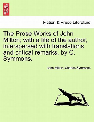 Könyv Prose Works of John Milton; With a Life of the Author, Interspersed with Translations and Critical Remarks, by C. Symmons. Charles Symmons