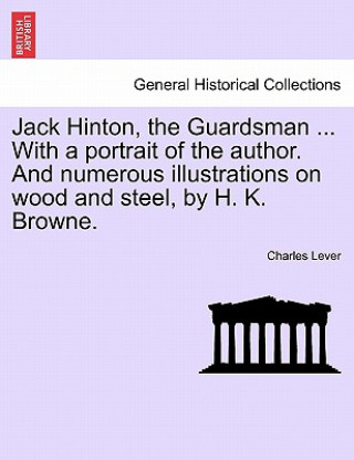 Книга Jack Hinton, the Guardsman ... with a Portrait of the Author. and Numerous Illustrations on Wood and Steel, by H. K. Browne. Charles Lever