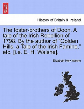 Knjiga Foster-Brothers of Doon. a Tale of the Irish Rebellion of 1798. by the Author of "Golden Hills, a Tale of the Irish Famine," Etc. [I.E. E. H. Walshe]. Elizabeth Hely Walshe