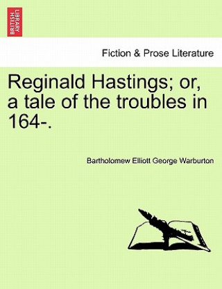 Könyv Reginald Hastings; or, a tale of the troubles in 164-. Bartholomew Elliott George Warburton