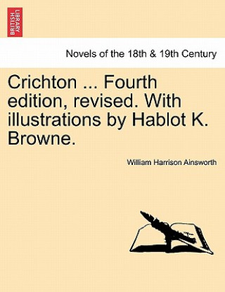 Book Crichton ... Fourth Edition, Revised. with Illustrations by Hablot K. Browne. William Harrison Ainsworth