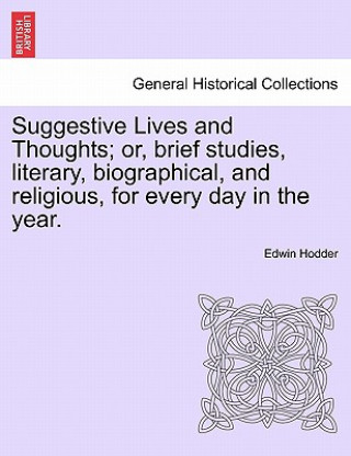 Kniha Suggestive Lives and Thoughts; Or, Brief Studies, Literary, Biographical, and Religious, for Every Day in the Year. Hodder