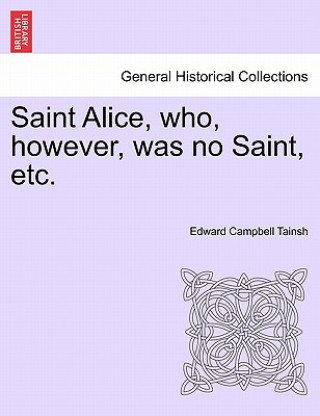 Книга Saint Alice, Who, However, Was No Saint, Etc. Edward Campbell Tainsh