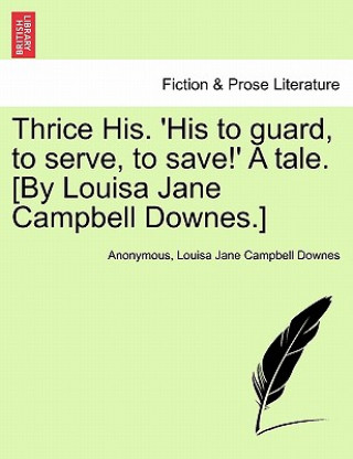 Kniha Thrice His. 'His to Guard, to Serve, to Save!' a Tale. [By Louisa Jane Campbell Downes.] Louisa Jane Campbell Downes