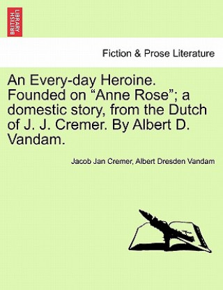 Kniha Every-Day Heroine. Founded on "Anne Rose"; A Domestic Story, from the Dutch of J. J. Cremer. by Albert D. Vandam. Albert Dresden Vandam