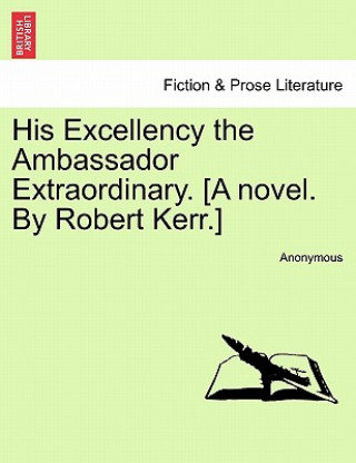 Book His Excellency the Ambassador Extraordinary. [A Novel. by Robert Kerr.] Anonymous