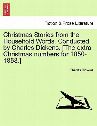 Könyv Christmas Stories from the Household Words. Conducted by Charles Dickens. [The Extra Christmas Numbers for 1850-1858.] Charles Dickens