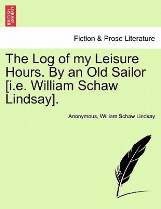 Kniha Log of My Leisure Hours. by an Old Sailor [I.E. William Schaw Lindsay], Vol. I William Schaw Lindsay