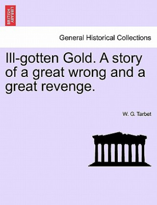 Kniha Ill-Gotten Gold. a Story of a Great Wrong and a Great Revenge. W G Tarbet