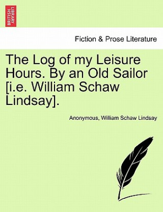 Kniha Log of My Leisure Hours. by an Old Sailor [I.E. William Schaw Lindsay]. William Schaw Lindsay