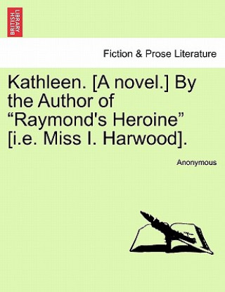 Kniha Kathleen. [A Novel.] by the Author of "Raymond's Heroine" [I.E. Miss I. Harwood]. Anonymous
