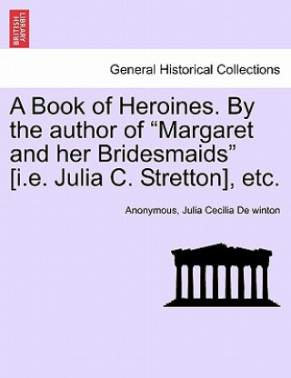 Carte Book of Heroines. by the Author of "Margaret and Her Bridesmaids" [I.E. Julia C. Stretton], Etc. Anonymous