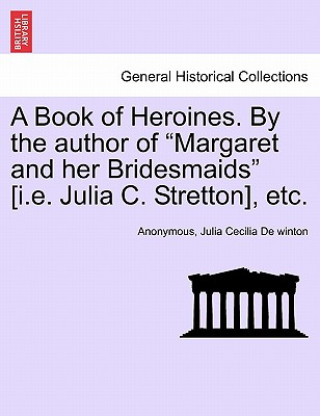 Könyv Book of Heroines. by the Author of "Margaret and Her Bridesmaids" [I.E. Julia C. Stretton], Etc. Julia Cecilia De Winton