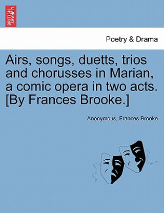 Libro Airs, Songs, Duetts, Trios and Chorusses in Marian, a Comic Opera in Two Acts. [by Frances Brooke.] Anonymous