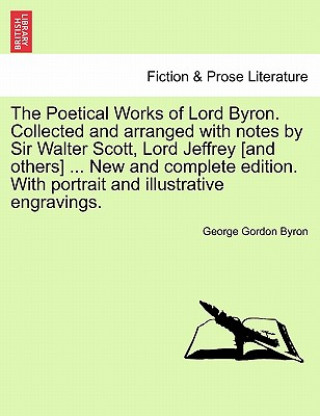 Kniha Poetical Works of Lord Byron. Collected and Arranged with Notes by Sir Walter Scott, Lord Jeffrey [And Others] ... New and Complete Edition. with Byron